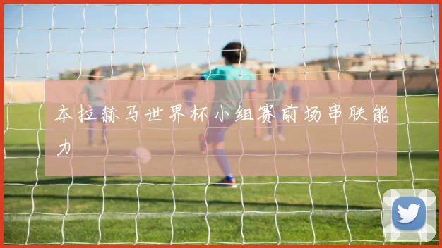 本拉赫马世界杯小组赛前场串联能力