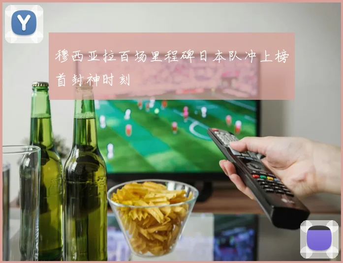 穆西亚拉百场里程碑日本队冲上榜首封神时刻