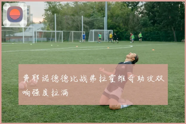 费耶诺德德比战弗拉霍维奇助攻双响强度拉满