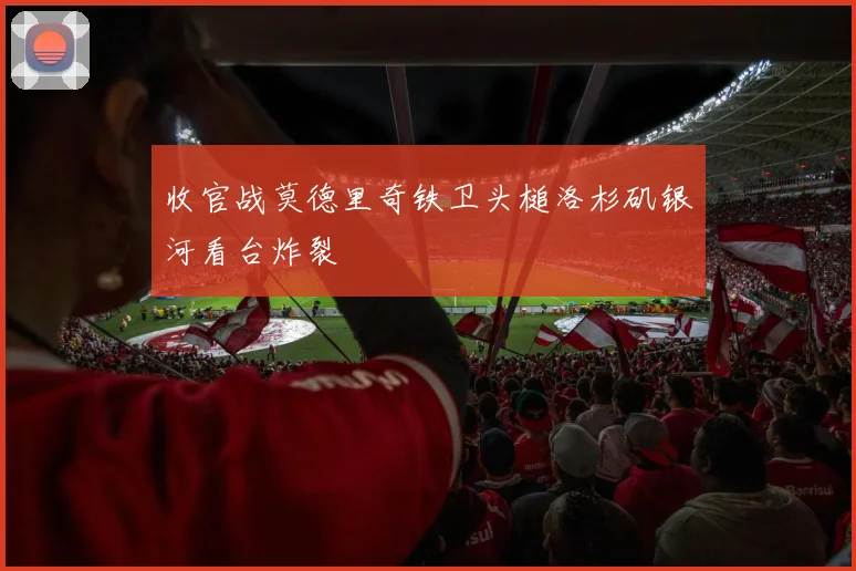收官战莫德里奇铁卫头槌洛杉矶银河看台炸裂