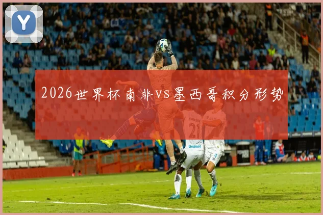 2026世界杯南非vs墨西哥积分形势