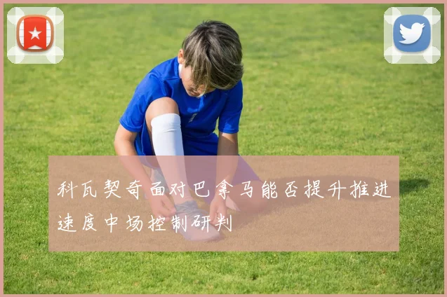 科瓦契奇面对巴拿马能否提升推进速度中场控制研判