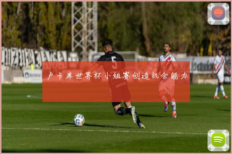 卢卡库世界杯小组赛创造机会能力
