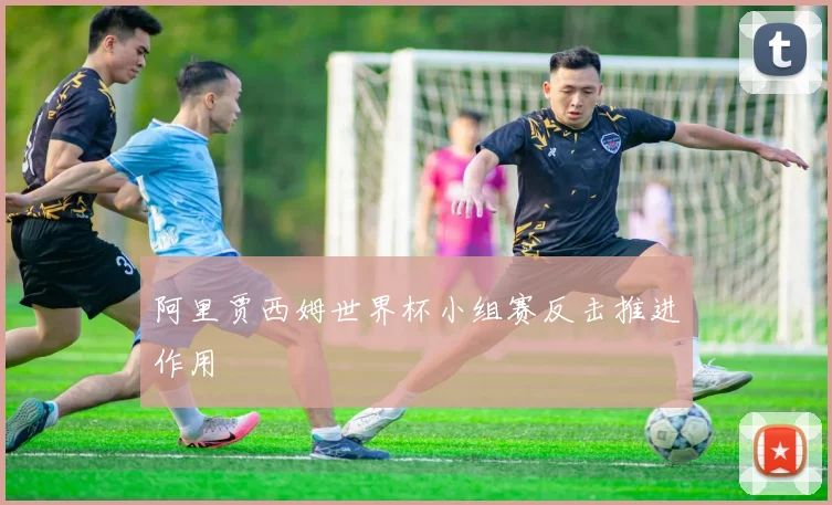 阿里贾西姆世界杯小组赛反击推进作用
