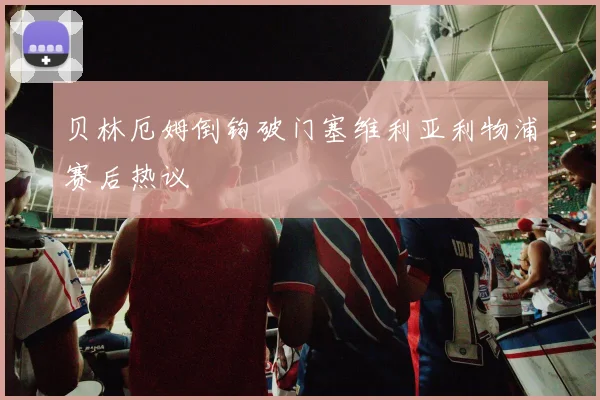 贝林厄姆倒钩破门塞维利亚利物浦赛后热议