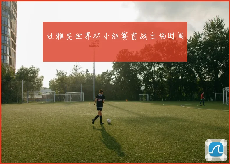 让雅克世界杯小组赛首战出场时间