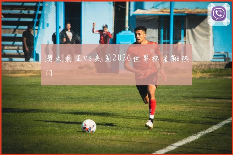 澳大利亚vs美国2026世界杯金靴热门