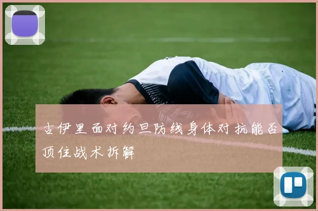 古伊里面对约旦防线身体对抗能否顶住战术拆解