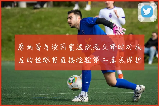 摩纳哥与埃因霍温欧冠交锋时对抗后的控球将直接检验第二落点保护