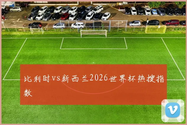 比利时vs新西兰2026世界杯热搜指数