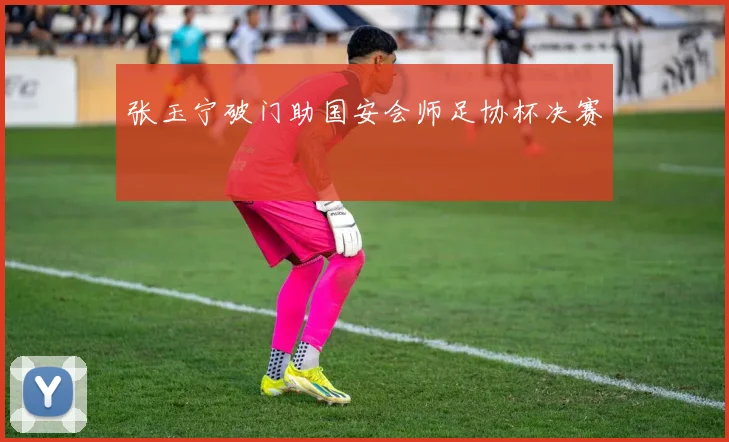 张玉宁破门助国安会师足协杯决赛