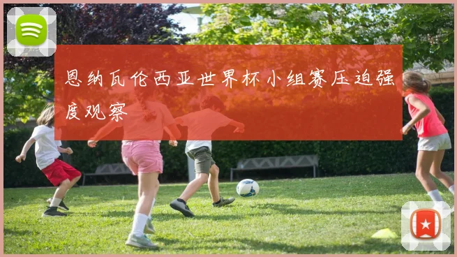 恩纳瓦伦西亚世界杯小组赛压迫强度观察