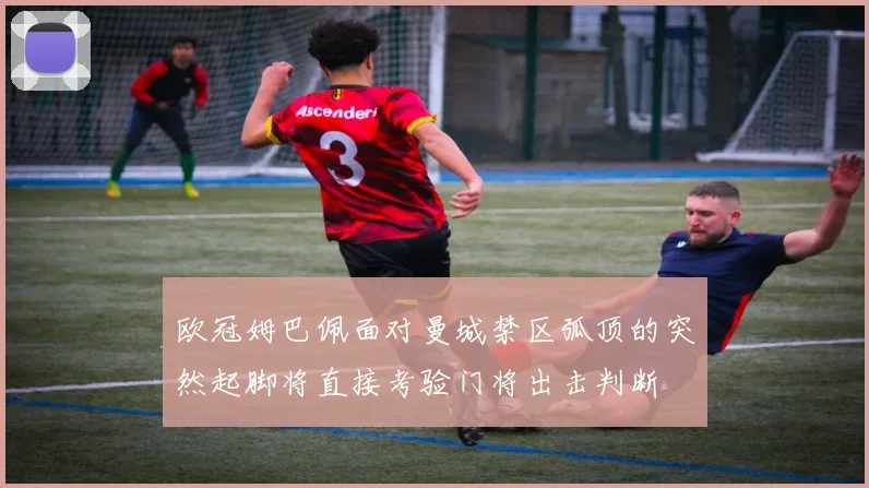 欧冠姆巴佩面对曼城禁区弧顶的突然起脚将直接考验门将出击判断