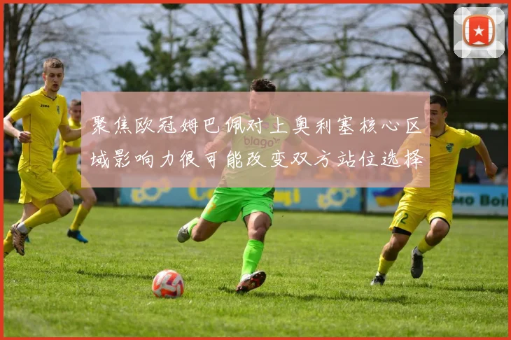 聚焦欧冠姆巴佩对上奥利塞核心区域影响力很可能改变双方站位选择