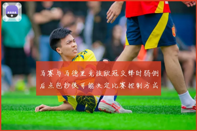 马赛与马德里竞技欧冠交锋时弱侧后点包抄很可能决定比赛控制方式