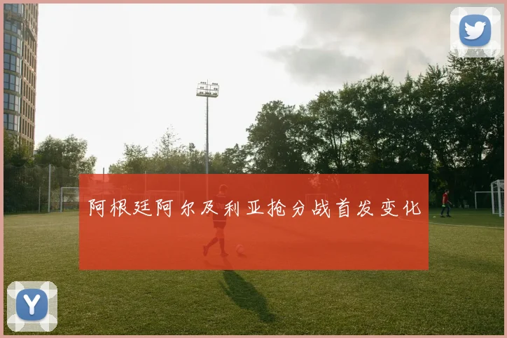阿根廷阿尔及利亚抢分战首发变化