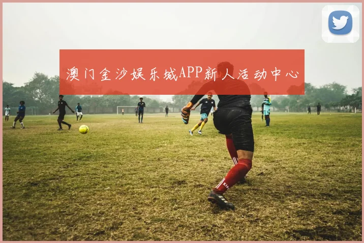 澳门金沙娱乐城APP新人活动中心