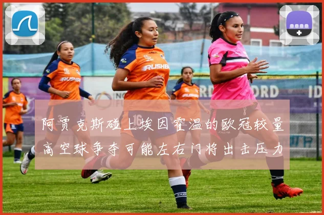 阿贾克斯碰上埃因霍温的欧冠较量高空球争夺可能左右门将出击压力