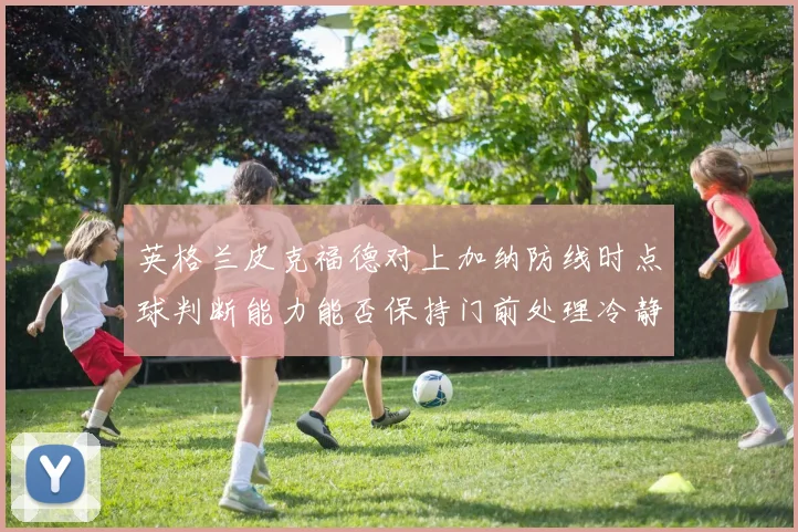 英格兰皮克福德对上加纳防线时点球判断能力能否保持门前处理冷静