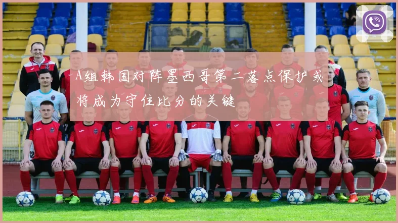 A组韩国对阵墨西哥第二落点保护或将成为守住比分的关键