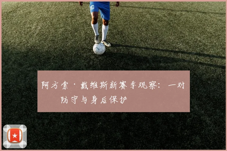 阿方索·戴维斯新赛季观察：一对一防守与身后保护
