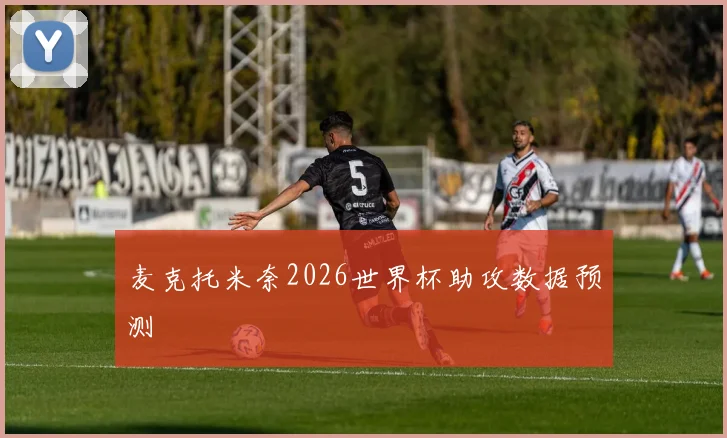 麦克托米奈2026世界杯助攻数据预测