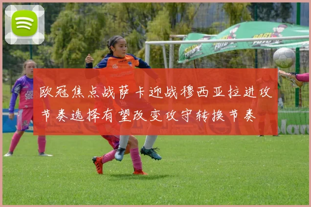 欧冠焦点战萨卡迎战穆西亚拉进攻节奏选择有望改变攻守转换节奏