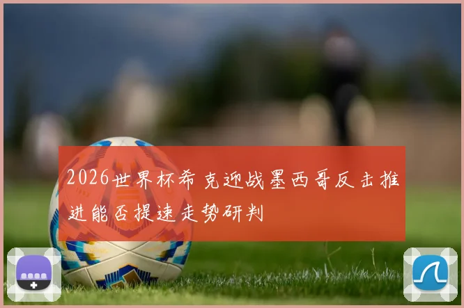 2026世界杯希克迎战墨西哥反击推进能否提速走势研判