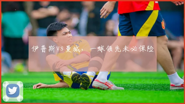伊普斯vs曼城，一球领先未必保险