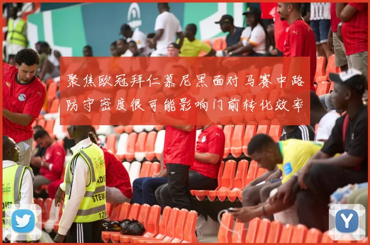 聚焦欧冠拜仁慕尼黑面对马赛中路防守密度很可能影响门前转化效率