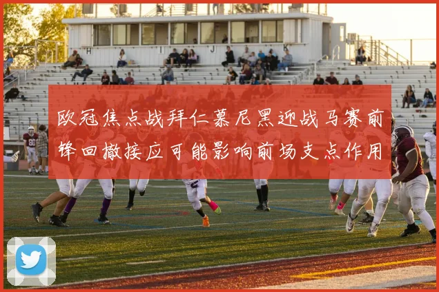 欧冠焦点战拜仁慕尼黑迎战马赛前锋回撤接应可能影响前场支点作用