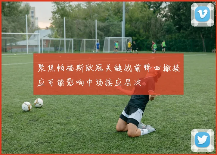 聚焦帕福斯欧冠关键战前锋回撤接应可能影响中场接应层次