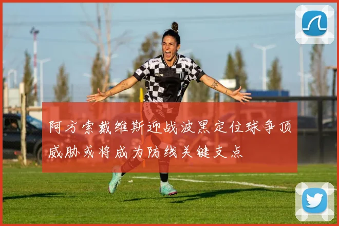 阿方索戴维斯迎战波黑定位球争顶威胁或将成为防线关键支点
