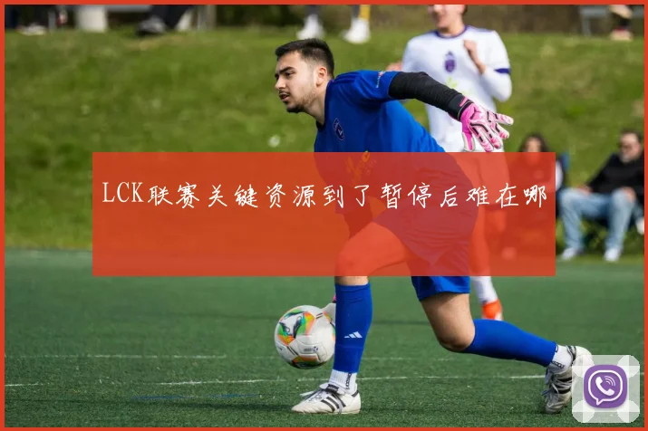LCK联赛关键资源到了暂停后难在哪