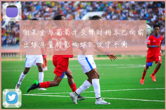 刚果金与葡萄牙交锋时姆本巴向前出球质量将影响球队攻守平衡