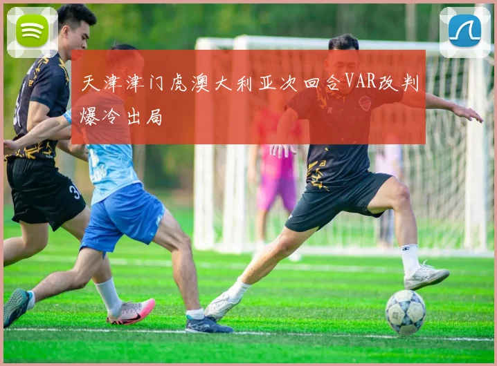 天津津门虎澳大利亚次回合VAR改判爆冷出局