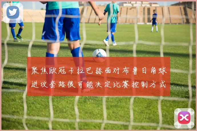 聚焦欧冠卡拉巴赫面对布鲁日角球进攻套路很可能决定比赛控制方式