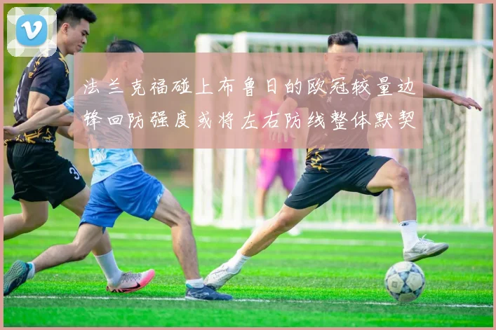 法兰克福碰上布鲁日的欧冠较量边锋回防强度或将左右防线整体默契