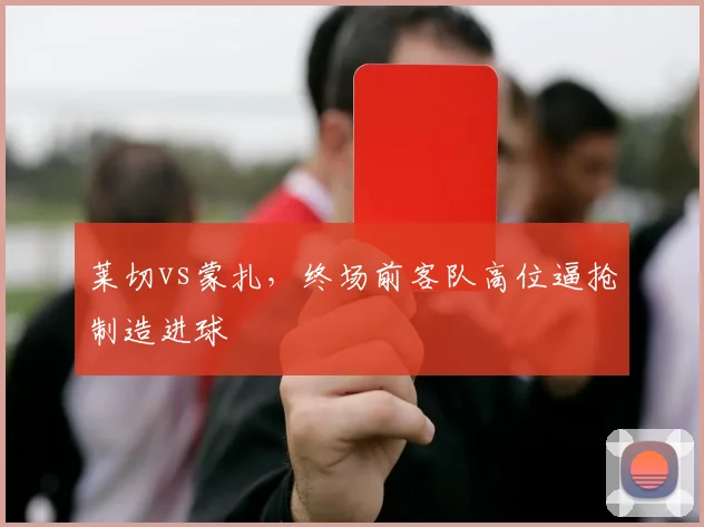莱切vs蒙扎，终场前客队高位逼抢制造进球