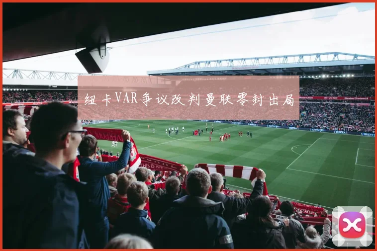 纽卡VAR争议改判曼联零封出局