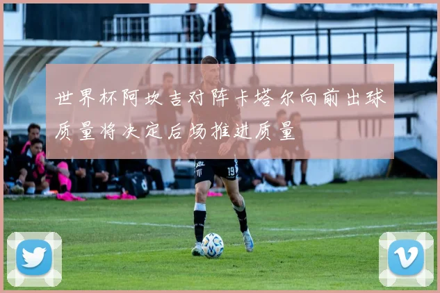 世界杯阿坎吉对阵卡塔尔向前出球质量将决定后场推进质量