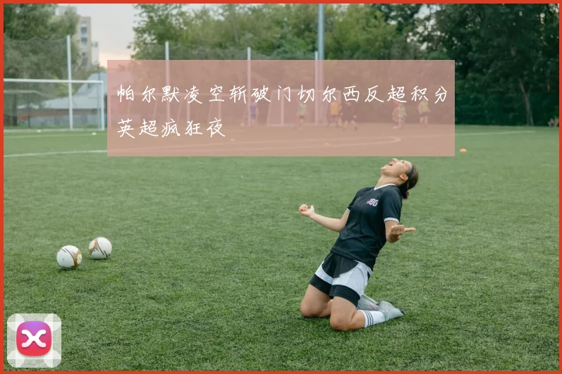 帕尔默凌空斩破门切尔西反超积分英超疯狂夜