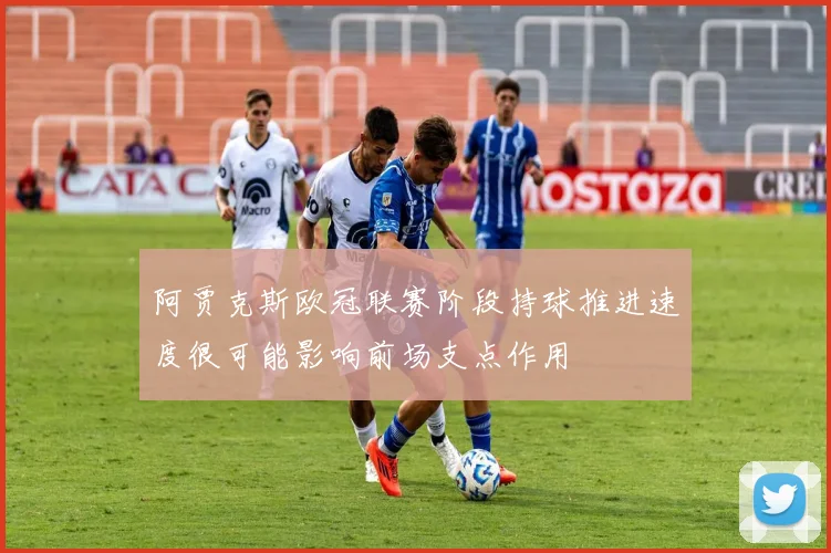 阿贾克斯欧冠联赛阶段持球推进速度很可能影响前场支点作用
