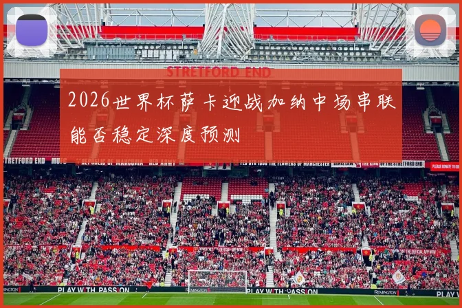 2026世界杯萨卡迎战加纳中场串联能否稳定深度预测