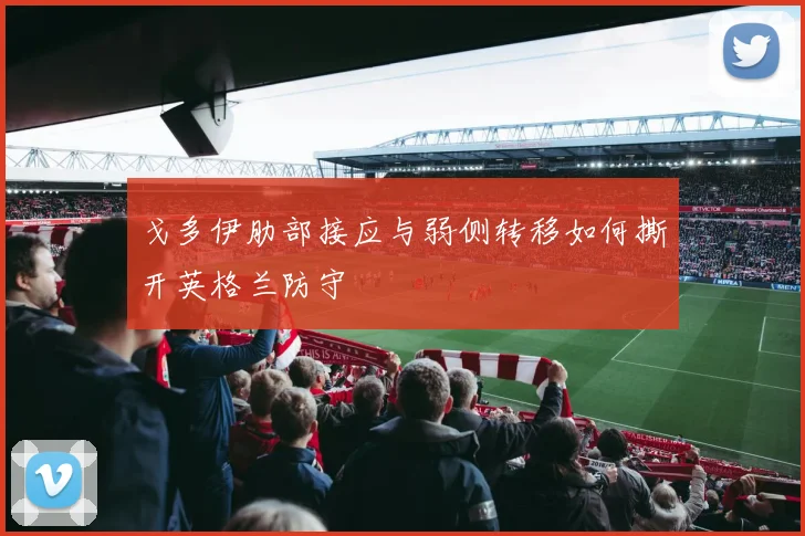戈多伊肋部接应与弱侧转移如何撕开英格兰防守