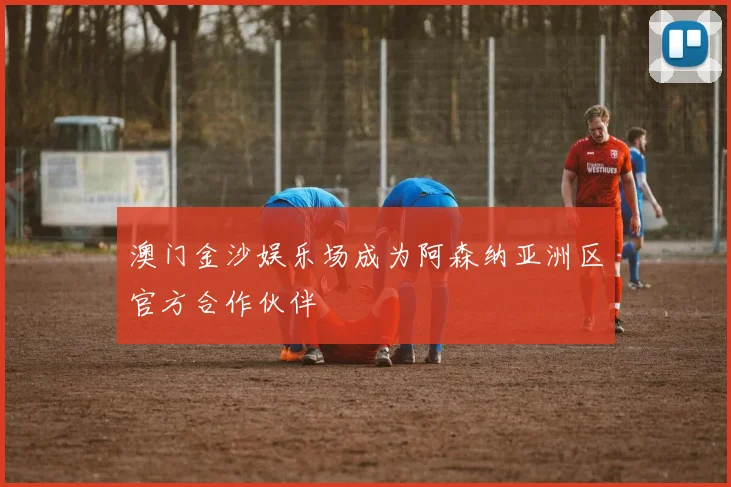 澳门金沙娱乐场成为阿森纳亚洲区官方合作伙伴