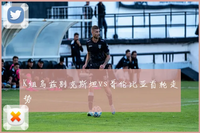 K组乌兹别克斯坦vs哥伦比亚首轮走势