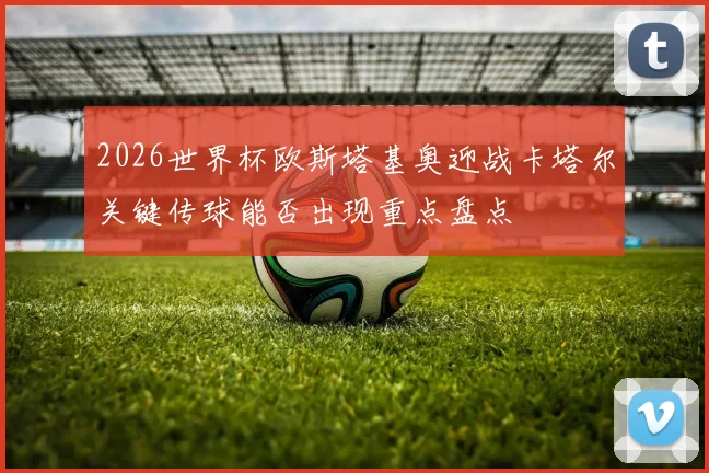2026世界杯欧斯塔基奥迎战卡塔尔关键传球能否出现重点盘点