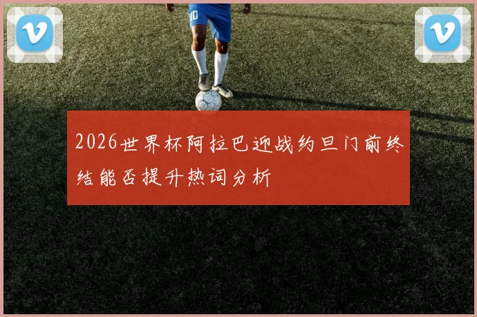 2026世界杯阿拉巴迎战约旦门前终结能否提升热词分析