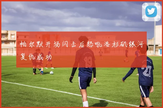 帕尔默开场闪击后怒吼洛杉矶银河复仇成功